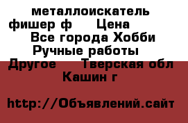  металлоискатель фишер ф2. › Цена ­ 15 000 - Все города Хобби. Ручные работы » Другое   . Тверская обл.,Кашин г.